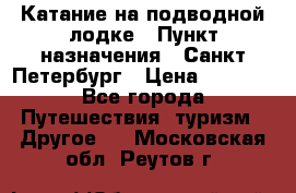 Катание на подводной лодке › Пункт назначения ­ Санкт-Петербург › Цена ­ 5 000 - Все города Путешествия, туризм » Другое   . Московская обл.,Реутов г.